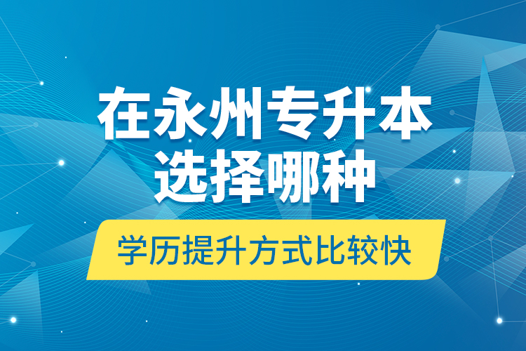 在永州專升本選擇哪種學(xué)歷提升方式比較快？