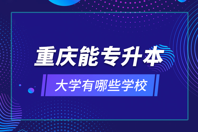 重慶能專升本的大學有哪些學校？