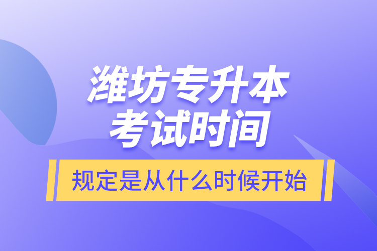 濰坊專升本考試時(shí)間規(guī)定是從什么時(shí)候開始？