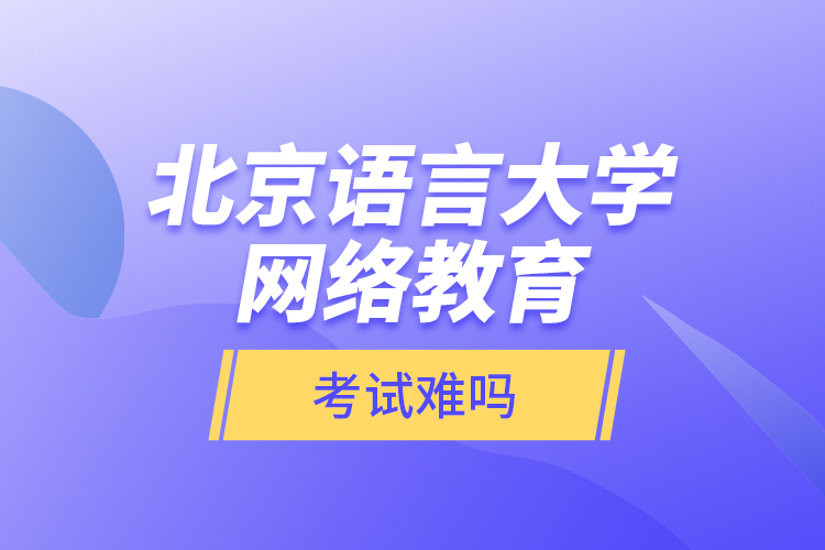 北京語言大學(xué)網(wǎng)絡(luò)教育考試難嗎？