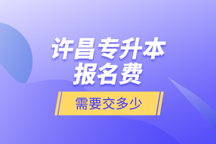 許昌專升本報名費是需要交多少？