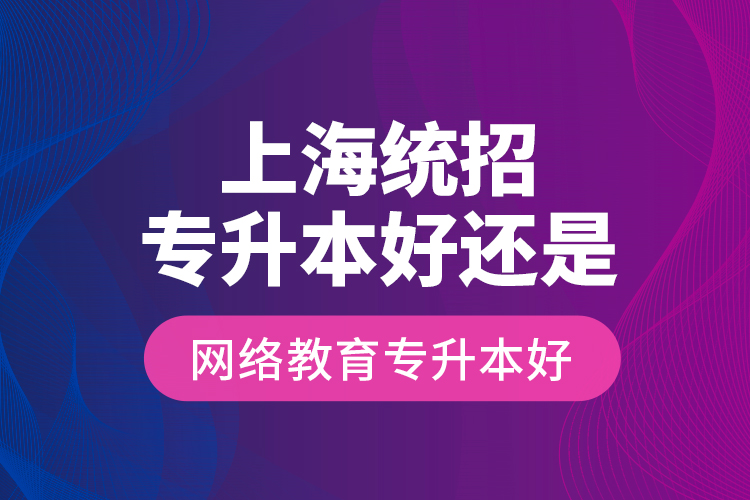 上海統(tǒng)招專升本好還是網(wǎng)絡(luò)教育專升本好？