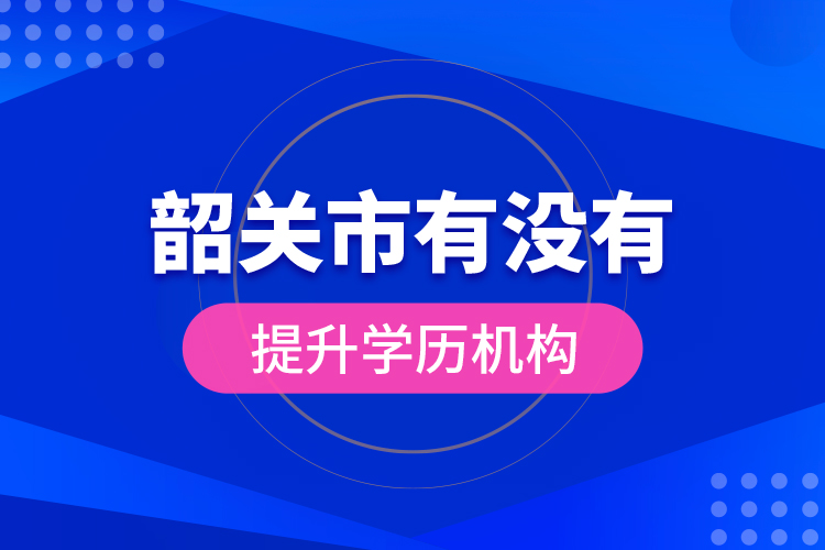 韶關(guān)市有沒有提升學(xué)歷機(jī)構(gòu)？