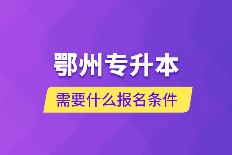 鄂州專升本需要什么報名條件？