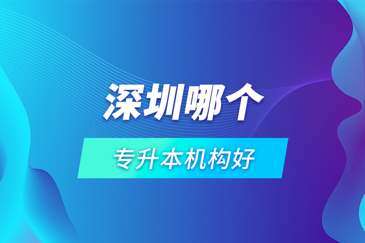 深圳哪個專升本機構(gòu)好？