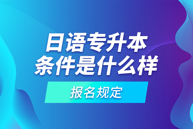 日語專升本條件是什么樣的報(bào)名規(guī)定？