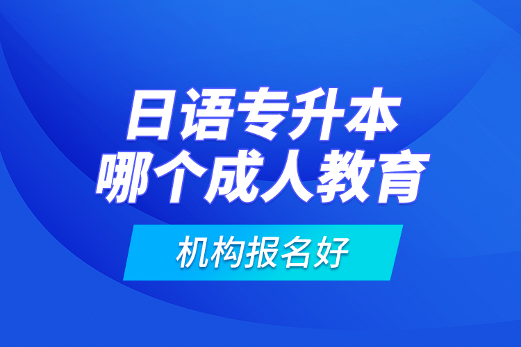 日語專升本哪個成人教育機構報名好？