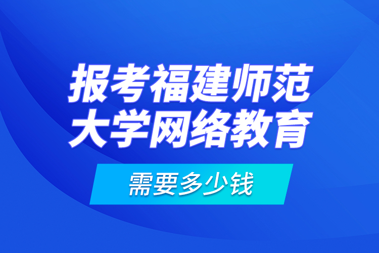 報(bào)考福建師范大學(xué)網(wǎng)絡(luò)教育需要多少錢？