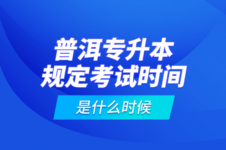 普洱專升本規(guī)定考試時(shí)間是什么時(shí)候？