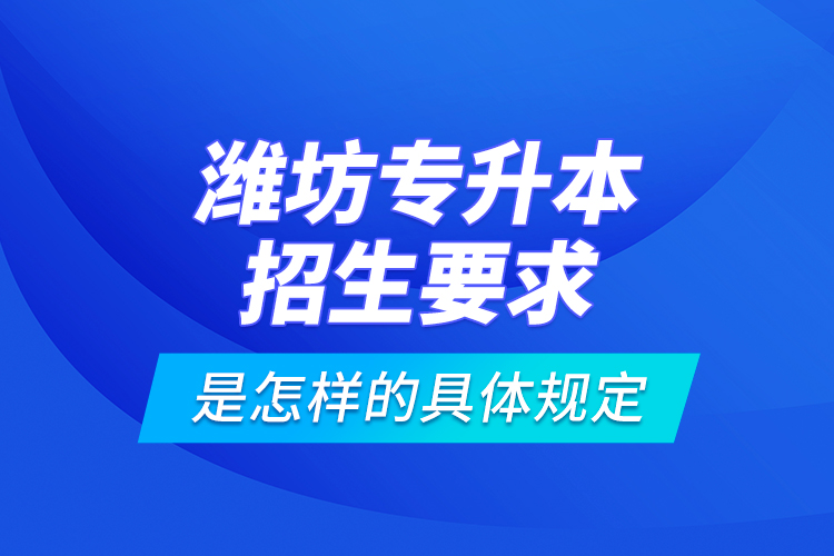 濰坊專升本招生要求是怎樣的具體規(guī)定？