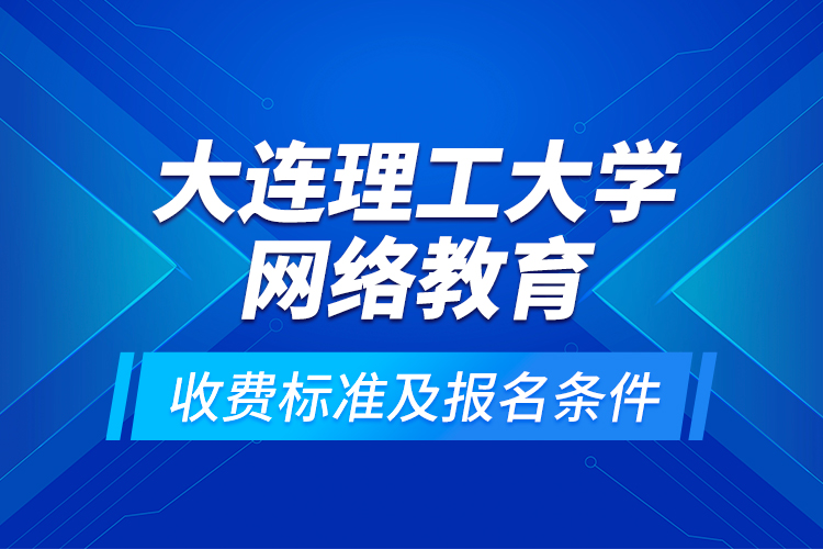 大連理工大學網(wǎng)絡教育收費標準及報名條件？