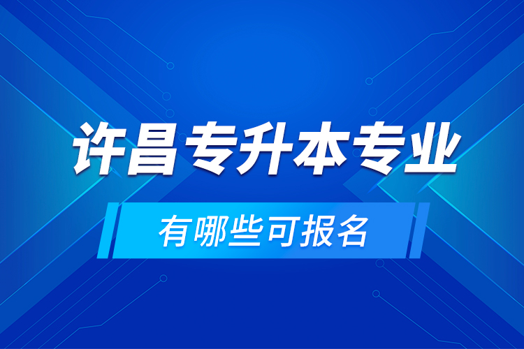 許昌專升本專業(yè)有哪些可報名？