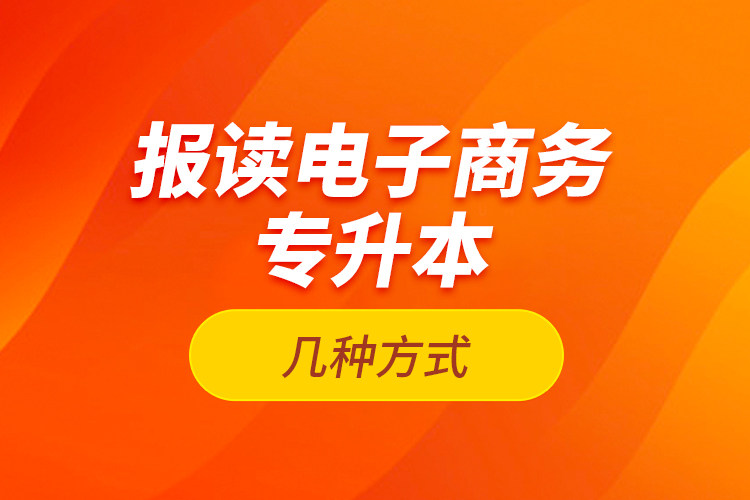 報(bào)讀電子商務(wù)專升本的幾種方式？