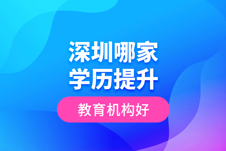 深圳哪家學(xué)歷提升教育機構(gòu)好？