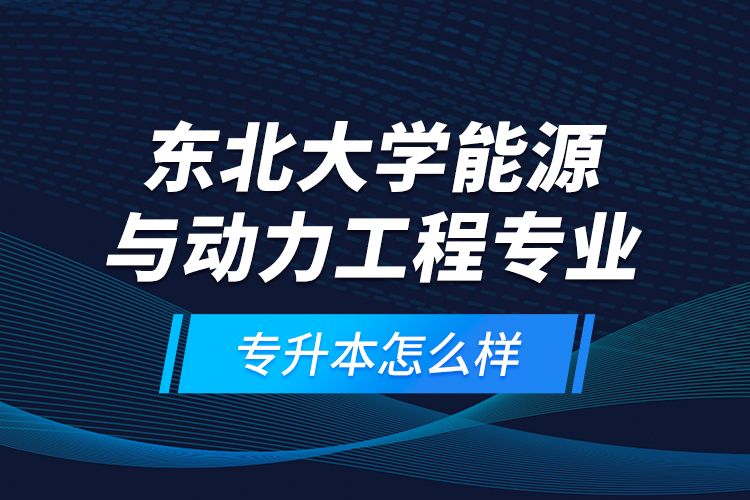 東北大學(xué)能源與動力工程專業(yè)專升本怎么樣？