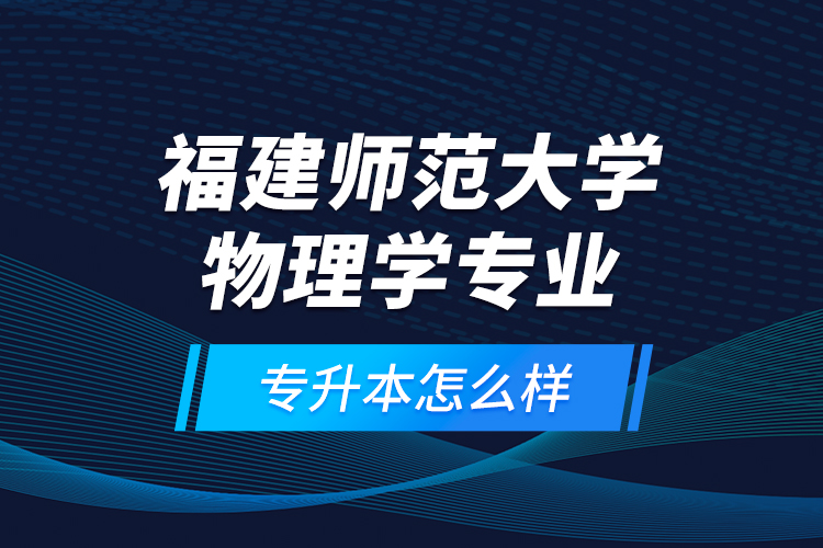 福建師范大學物理學專業(yè)專升本怎么樣？