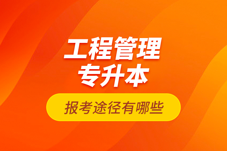 工程管理專升本的報考途徑有哪些？