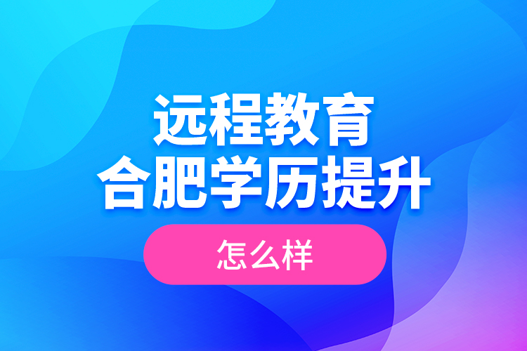 遠程教育合肥學(xué)歷提升怎么樣？