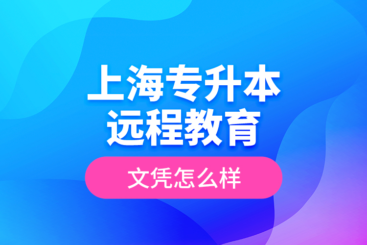 ?上海專升本遠(yuǎn)程教育文憑怎么樣？