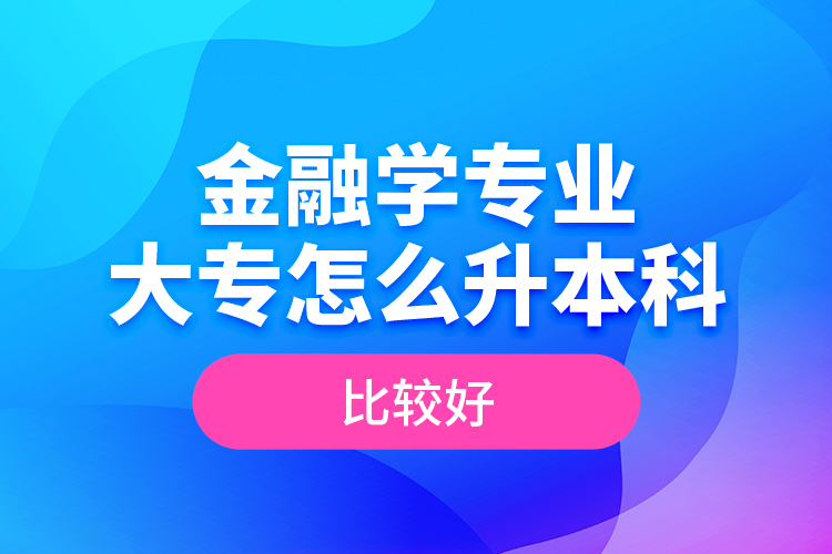 金融學(xué)專業(yè)大專怎么升本科比較好？