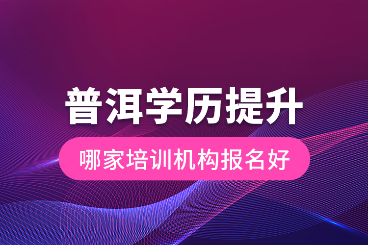 普洱學歷提升哪家培訓機構報名好？