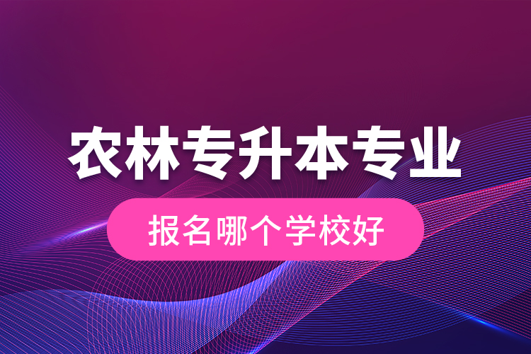 農(nóng)林專升本專業(yè)報名哪個學校好？