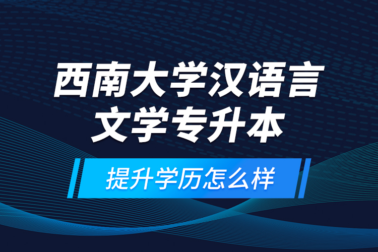 西南大學(xué)漢語言文學(xué)專升本提升學(xué)歷怎么樣？