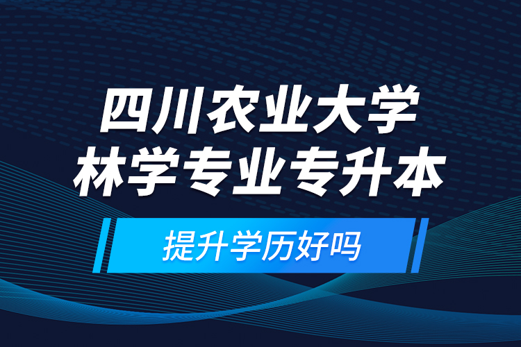 四川農(nóng)業(yè)大學(xué)林學(xué)專業(yè)專升本提升學(xué)歷好嗎？