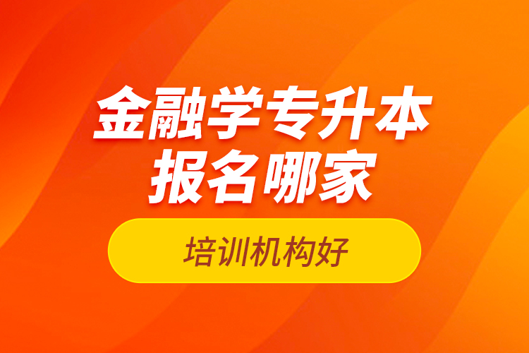 金融學專升本報名哪家培訓機構(gòu)好？