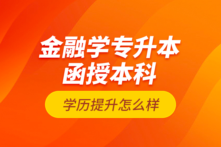 金融學專升本函授本科學歷提升怎么樣？