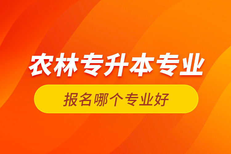 農(nóng)林專升本專業(yè)報名哪個專業(yè)好？