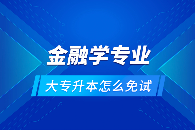 金融學(xué)專業(yè)大專升本怎么免試？