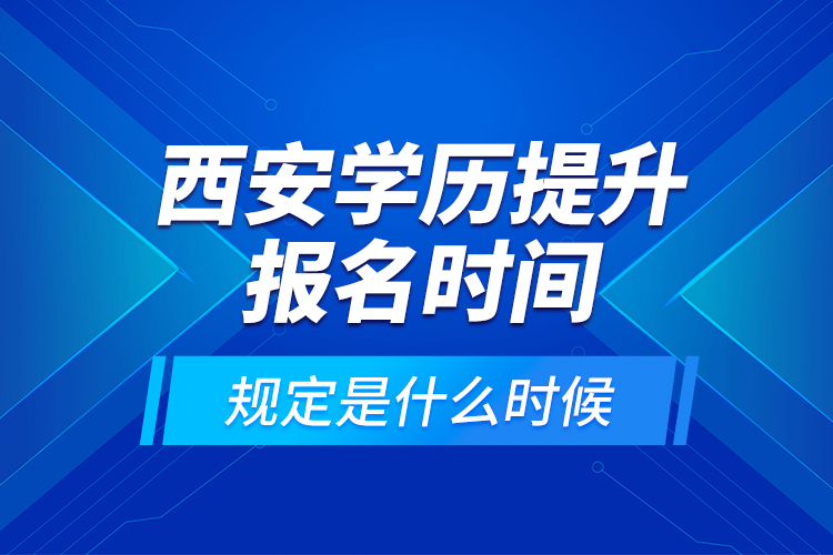 西安學歷提升報名時間規(guī)定是什么時候？