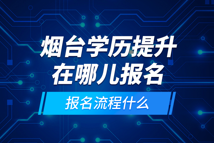 煙臺(tái)學(xué)歷提升在哪兒報(bào)名和報(bào)名流程什么？