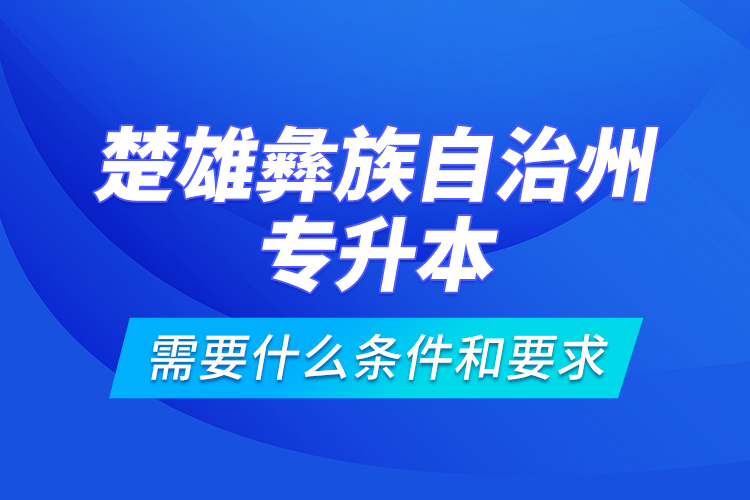 楚雄彝族自治州專升本需要什么條件和要求？