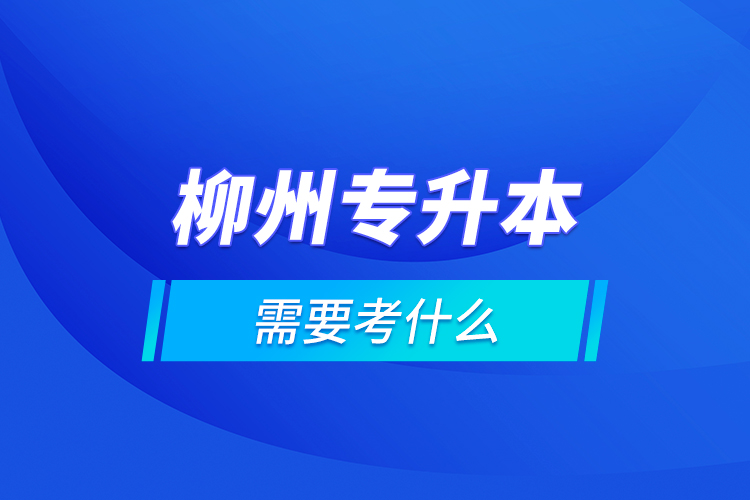 柳州專升本需要考什么？