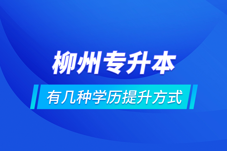 柳州專升本有幾種學(xué)歷提升方式？