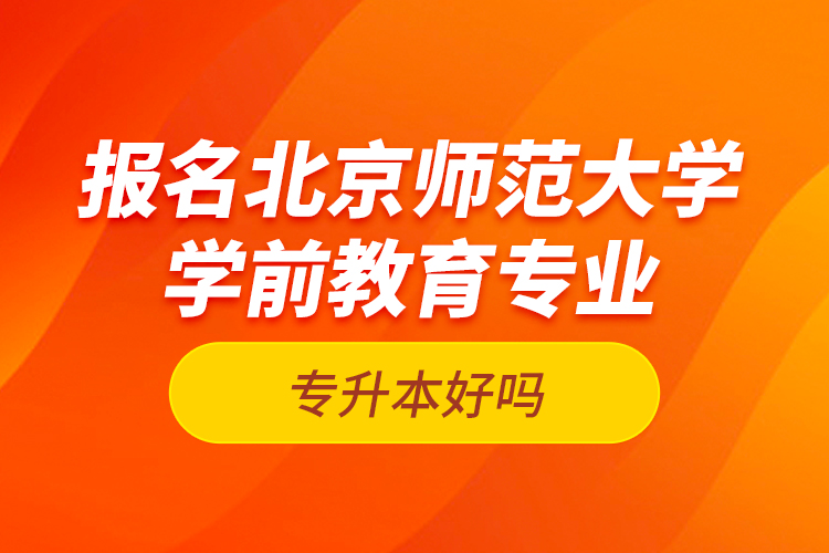 報名北京師范大學學前教育專業(yè)專升本好嗎？