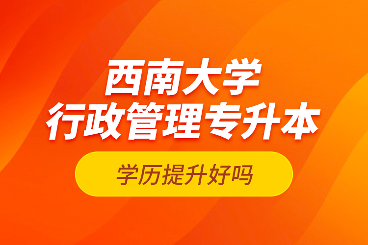 西南大學行政管理專升本學歷提升好嗎？