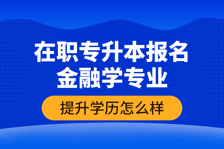 在職專升本報名金融學(xué)專業(yè)提升學(xué)歷怎么樣？