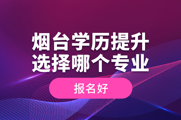 煙臺(tái)學(xué)歷提升選擇哪個(gè)專(zhuān)業(yè)報(bào)名好？