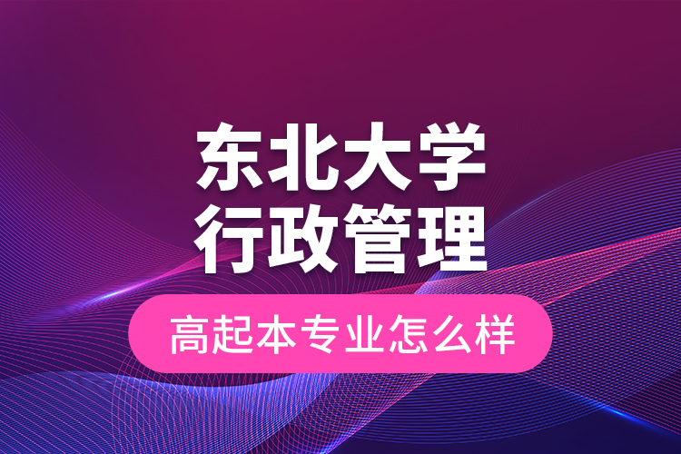 東北大學行政管理高起本專業(yè)怎么樣？