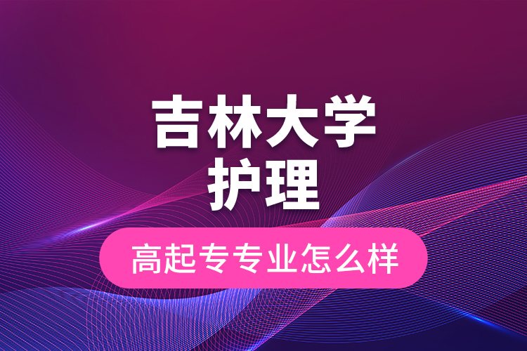 吉林大學護理高起專專業(yè)怎么樣？