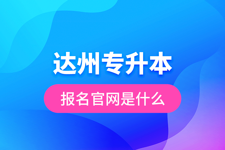 達(dá)州專升本報(bào)名官網(wǎng)是什么？