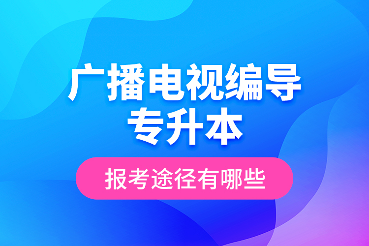 廣播電視編導(dǎo)專升本報(bào)考途徑有哪些？