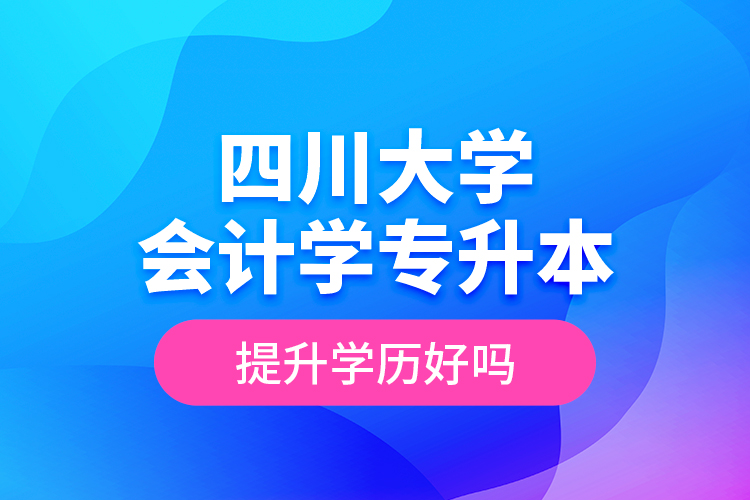 四川大學(xué)會(huì)計(jì)學(xué)專升本提升學(xué)歷好嗎？