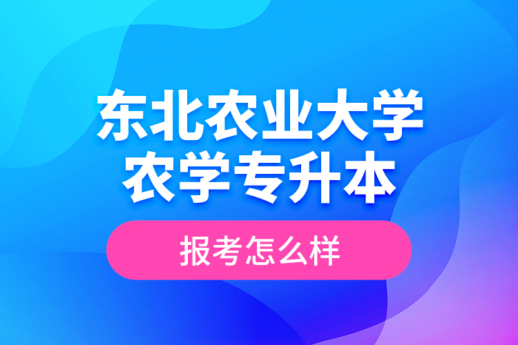 東北農(nóng)業(yè)大學(xué)農(nóng)學(xué)專升本報考怎么樣？