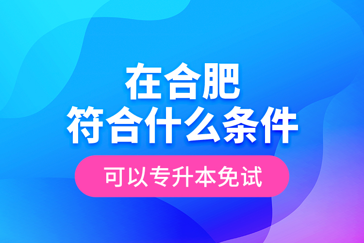 在合肥符合什么條件可以專升本免試？