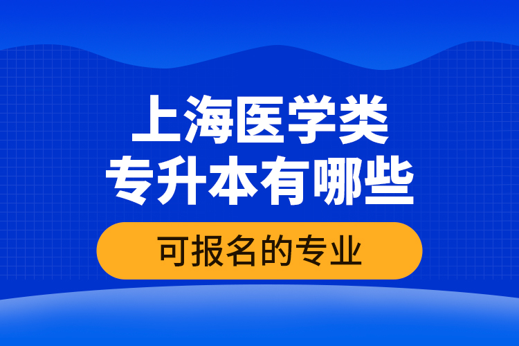 上海醫(yī)學(xué)類專升本有哪些可報名的專業(yè)？