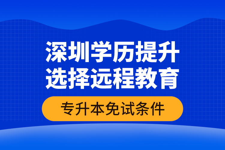 深圳學(xué)歷提升選擇遠(yuǎn)程教育專升本免試條件？